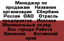 Менеджер по продажам › Название организации ­ Сбербанк России, ОАО › Отрасль предприятия ­ Ипотека › Минимальный оклад ­ 1 - Все города Работа » Вакансии   . Алтайский край